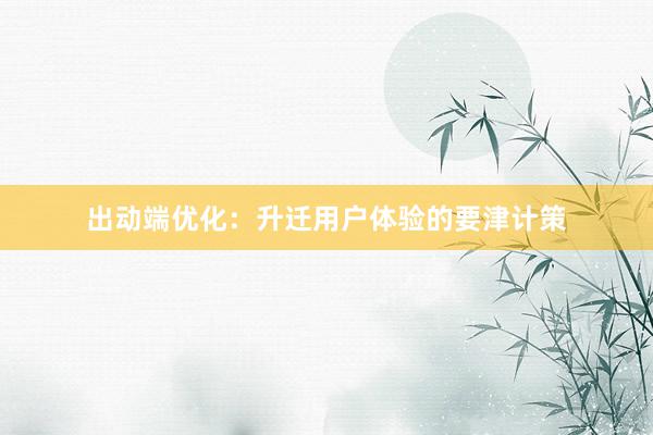 出动端优化：升迁用户体验的要津计策