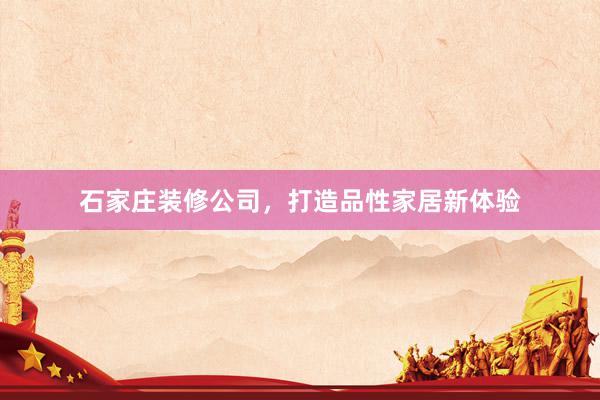 石家庄装修公司，打造品性家居新体验