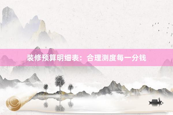 装修预算明细表：合理测度每一分钱