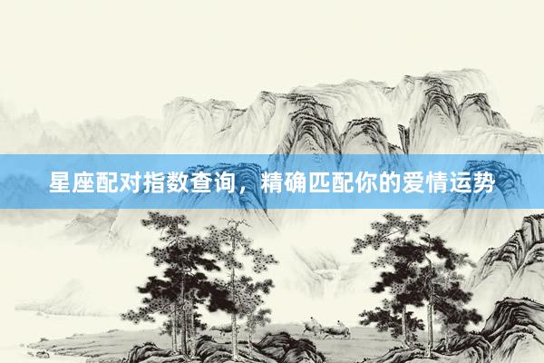 星座配对指数查询，精确匹配你的爱情运势