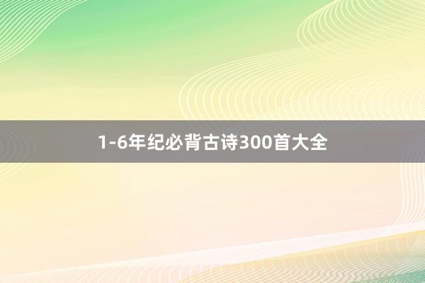 1-6年纪必背古诗300首大全