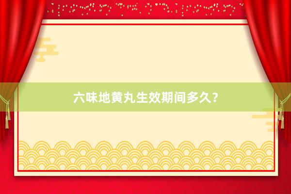 六味地黄丸生效期间多久？