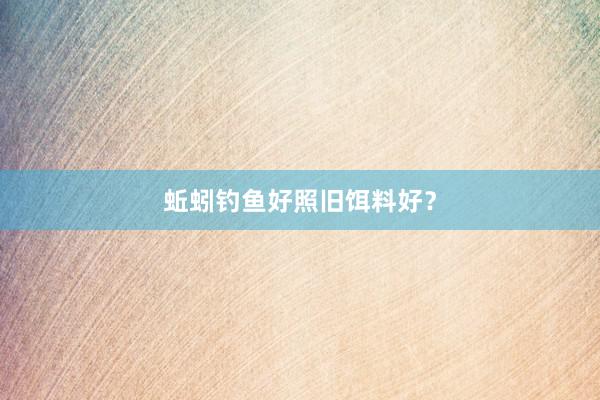 蚯蚓钓鱼好照旧饵料好？