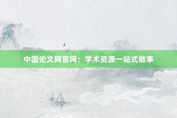 中国论文网官网：学术资源一站式做事
