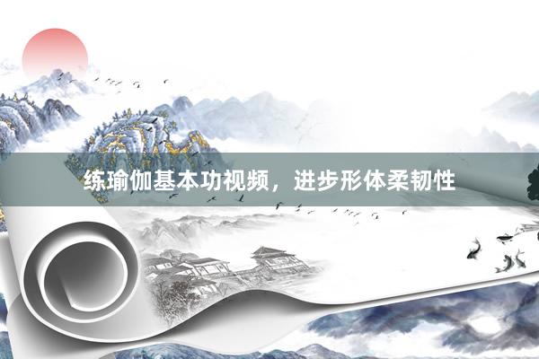 练瑜伽基本功视频，进步形体柔韧性