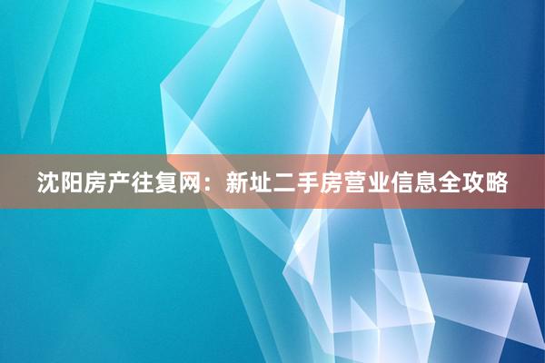 沈阳房产往复网：新址二手房营业信息全攻略