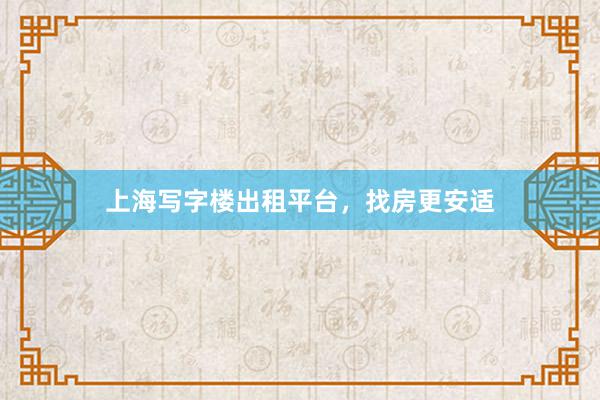 上海写字楼出租平台,找房更安适